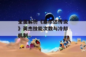 全面解析《塞尔达传说》英杰技能次数与冷却机制