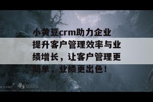 小黄豆crm助力企业提升客户管理效率与业绩增长，让客户管理更简单，业绩更出色！