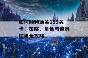 如何顺利通关159关卡：策略、角色与道具使用全攻略