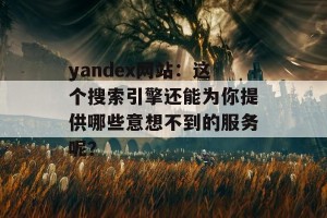 yandex网站：这个搜索引擎还能为你提供哪些意想不到的服务呢？