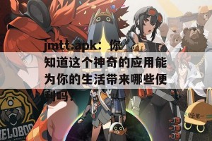 jmtt.apk：你知道这个神奇的应用能为你的生活带来哪些便利吗？