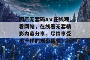 国产无套码aⅴ在线观看网站，在线看无套精彩内容分享，尽情享受不一样的观影体验！