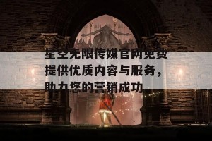 星空无限传媒官网免费提供优质内容与服务，助力您的营销成功