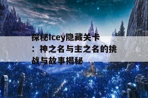 探秘Icey隐藏关卡：神之名与主之名的挑战与故事揭秘