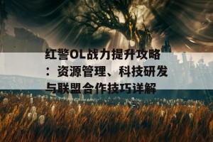 红警OL战力提升攻略：资源管理、科技研发与联盟合作技巧详解