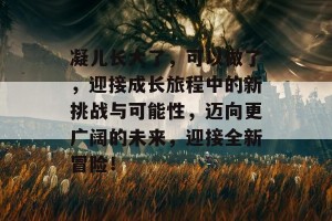 凝儿长大了，可以做了，迎接成长旅程中的新挑战与可能性，迈向更广阔的未来，迎接全新冒险！