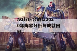 AG超玩会战队2020年阵容分析与成就回顾