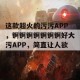 这款超火的污污APP，锕锕锕锕锕锕锕好大污APP，简直让人欲罢不能！