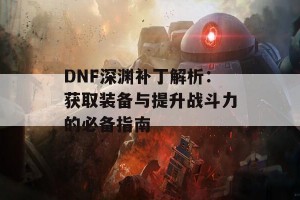 DNF深渊补丁解析：获取装备与提升战斗力的必备指南