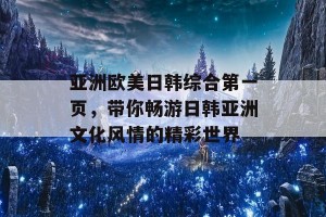 亚洲欧美日韩综合第一页，带你畅游日韩亚洲文化风情的精彩世界