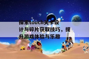 探索touch关卡设计与碎片获取技巧，提升游戏体验与乐趣