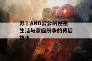 苏玥AND公公的秘密生活与家庭纷争的背后故事