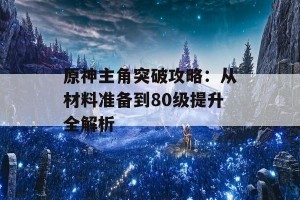 原神主角突破攻略：从材料准备到80级提升全解析