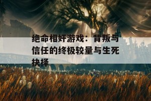 绝命相奸游戏：背叛与信任的终极较量与生死抉择