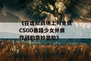 《在虚拟战场上与免费CSGO暴躁少女并肩作战的奇妙冒险》