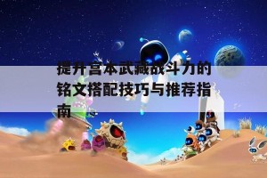 提升宫本武藏战斗力的铭文搭配技巧与推荐指南