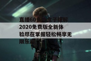 直播60多个盒子破解2020免费版全新体验尽在掌握轻松畅享无限乐趣