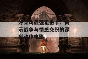 好莱坞最强狙击手：揭示战争与情感交织的深刻动作电影