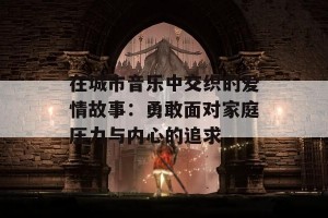 在城市音乐中交织的爱情故事：勇敢面对家庭压力与内心的追求