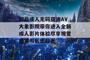 精品成人无码亚洲AV大象影院带你进入全新成人影片体验尽享视觉盛宴与私密时光