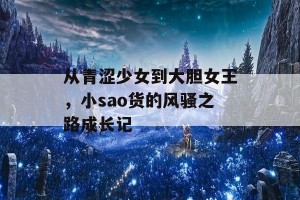 从青涩少女到大胆女王，小sao货的风骚之路成长记