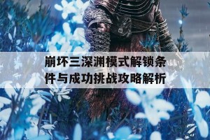 崩坏三深渊模式解锁条件与成功挑战攻略解析