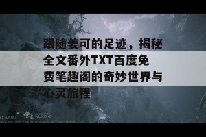 跟随姜可的足迹，揭秘全文番外TXT百度免费笔趣阁的奇妙世界与心灵旅程