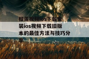 榴莲视频ios下载安装ios视频下载旧版本的最佳方法与技巧分享