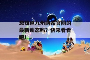 想知道九州网站官网的最新动态吗？快来看看吧！