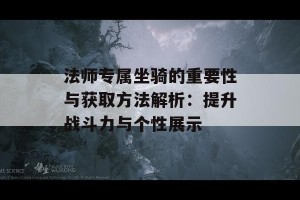 法师专属坐骑的重要性与获取方法解析：提升战斗力与个性展示