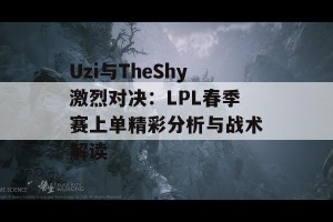 Uzi与TheShy激烈对决：LPL春季赛上单精彩分析与战术解读