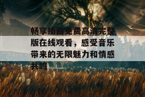 畅享插曲免费高清完整版在线观看，感受音乐带来的无限魅力和情感共鸣