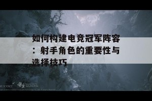 如何构建电竞冠军阵容：射手角色的重要性与选择技巧