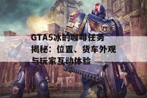 GTA5冰的咖啡任务揭秘：位置、货车外观与玩家互动体验