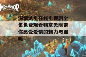 深情诱引在线电视剧全集免费观看畅享无阻带你感受爱情的魅力与温暖