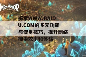 探索WWW.BAIDU.COM的多元功能与使用技巧，提升网络搜索效率和体验