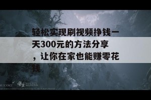 轻松实现刷视频挣钱一天300元的方法分享，让你在家也能赚零花钱