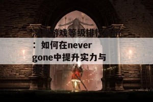 深渊游戏等级排行解析：如何在never gone中提升实力与排名