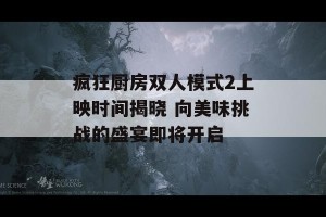 疯狂厨房双人模式2上映时间揭晓 向美味挑战的盛宴即将开启