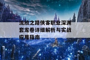 流放之路侠客职业深渊套龙卷详细解析与实战应用指南