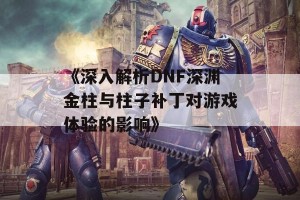 《深入解析DNF深渊金柱与柱子补丁对游戏体验的影响》