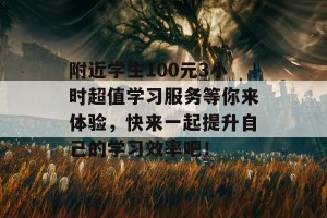 附近学生100元3小时超值学习服务等你来体验，快来一起提升自己的学习效率吧！