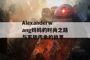 Alexanderwang妈妈的时尚之路与家族传承的故事