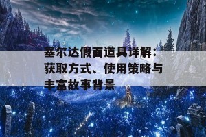 塞尔达假面道具详解：获取方式、使用策略与丰富故事背景