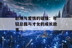 职场与爱情的碰撞：年轻总裁与才女的成长故事