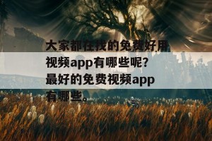 大家都在找的免费好用视频app有哪些呢？最好的免费视频app有哪些。