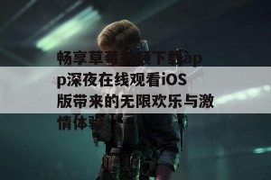 畅享草莓视频下载app深夜在线观看iOS版带来的无限欢乐与激情体验