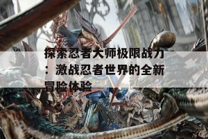 探索忍者大师极限战力：激战忍者世界的全新冒险体验