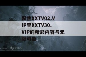 聚焦XXTV02.VIP至XXTV30.VIP的精彩内容与无限可能