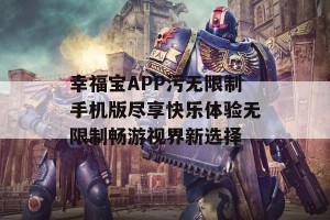 幸福宝APP污无限制手机版尽享快乐体验无限制畅游视界新选择